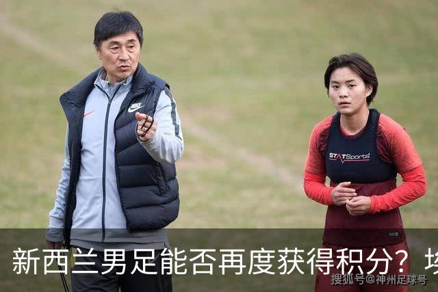 新西兰男足能否再度获得积分？埃及男足在第二场比赛中力争把握机会！
